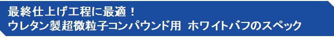 最終仕上げ工程に最適！ ウレタン製超微粒子コンパウンド用　ホワイトバフのスペック